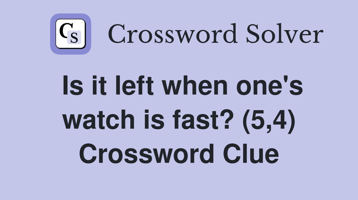 Is it left when one's watch is fast? (5,4) Crossword Clue Answers